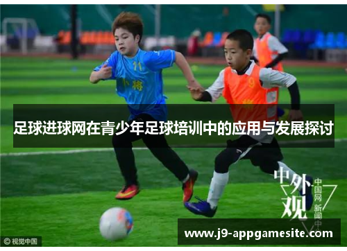 足球进球网在青少年足球培训中的应用与发展探讨